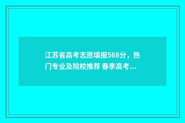 江苏省高考志愿填报568分，热门专业及院校推荐 春季高考志愿