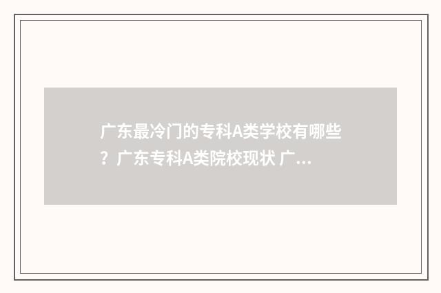 广东最冷门的专科A类学校有哪些？广东专科A类院校现状 广东最冷门的专科学校