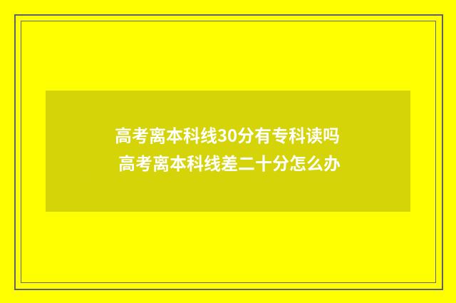 高考离本科线30分有专科读吗 高考离本科线差二十分怎么办