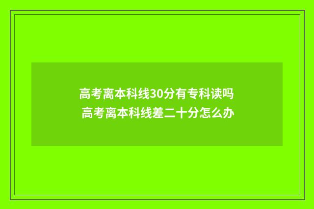 高考离本科线30分有专科读吗 高考离本科线差二十分怎么办
