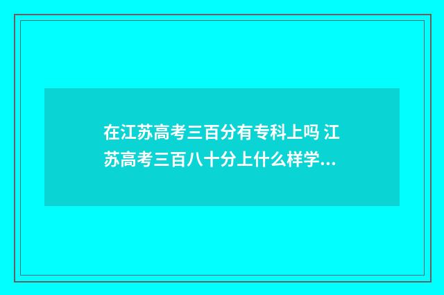 在江苏高考三百分有专科上吗 江苏高考三百八十分上什么样学校
