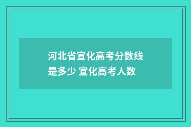 河北省宣化高考分数线是多少 宣化高考人数