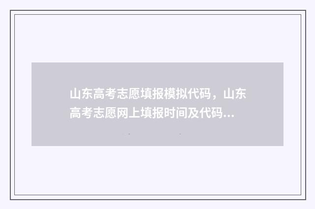 山东高考志愿填报模拟代码，山东高考志愿网上填报时间及代码 山东高考志愿填报网站