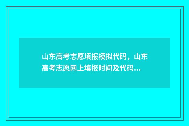 山东高考志愿填报模拟代码，山东高考志愿网上填报时间及代码 山东高考志愿填报网站