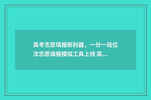 高考志愿填报新利器，一分一段位次志愿填报模拟工具上线 高考志愿填报新疆哪个机构好一点