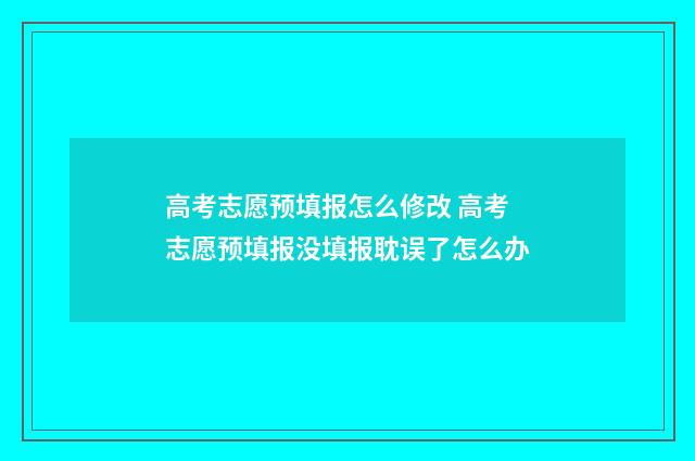 高考志愿预填报怎么修改 高考志愿预填报没填报耽误了怎么办
