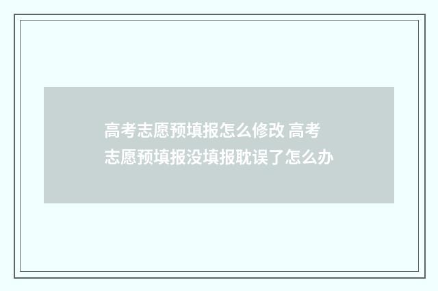 高考志愿预填报怎么修改 高考志愿预填报没填报耽误了怎么办