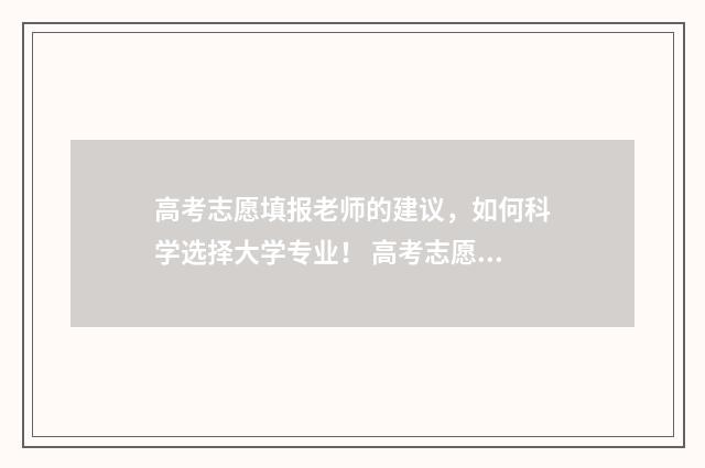 高考志愿填报老师的建议，如何科学选择大学专业！ 高考志愿填报老师