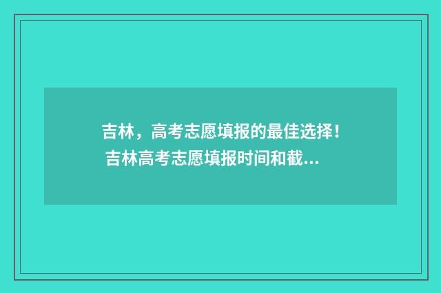 吉林,高考志愿填报的最佳选择! 吉林高考志愿填报时间和截止时间