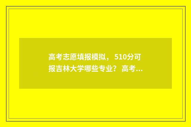 高考志愿填报模拟， 510分可报吉林大学哪些专业？ 高考志愿填报模板山西