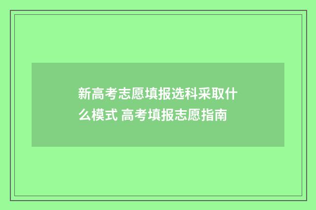 新高考志愿填报选科采取什么模式 高考填报志愿指南