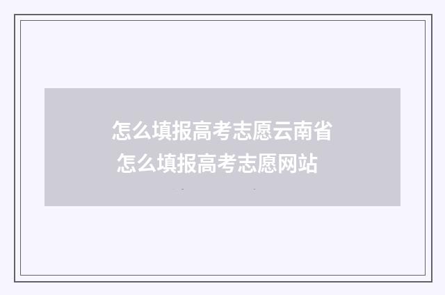 怎么填报高考志愿云南省 怎么填报高考志愿网站