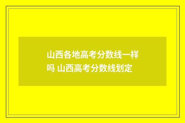 山西各地高考分数线一样吗 山西高考分数线划定