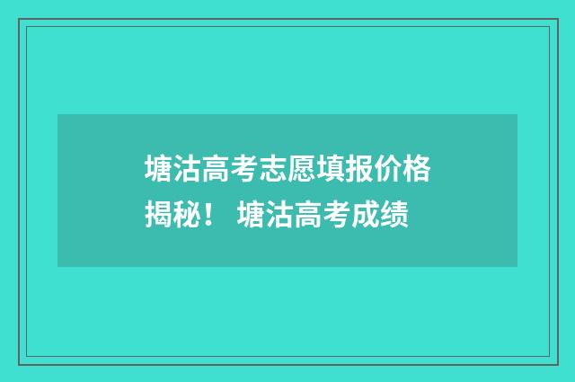 塘沽高考志愿填报价格揭秘！ 塘沽高考成绩