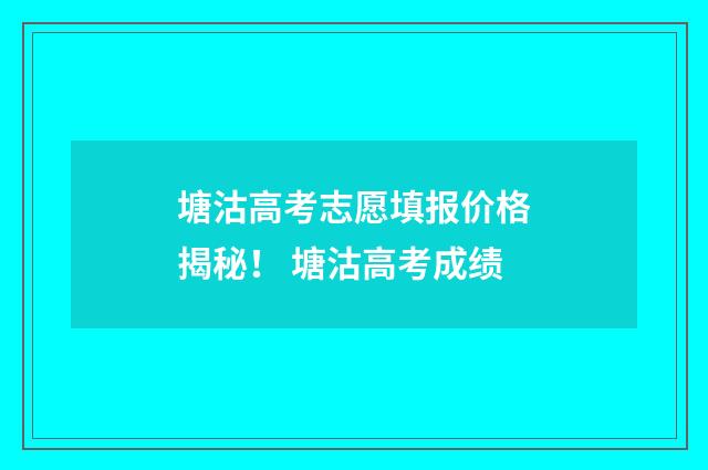 塘沽高考志愿填报价格揭秘！ 塘沽高考成绩