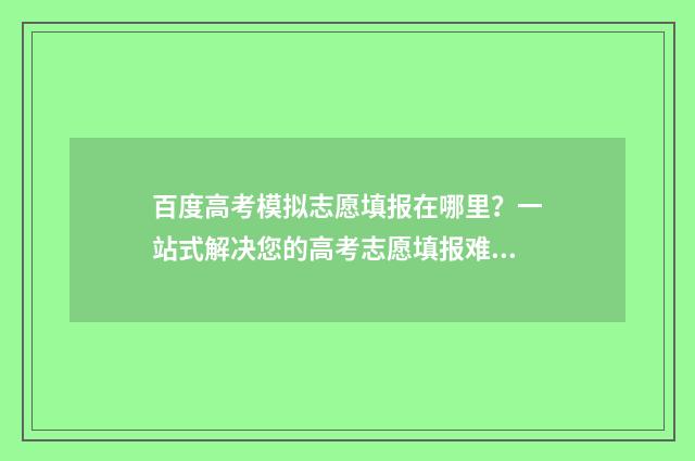 百度高考模拟志愿填报在哪里？一站式解决您的高考志愿填报难题 百度高考模拟志愿填报系统