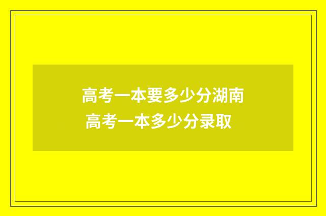 高考一本要多少分湖南 高考一本多少分录取