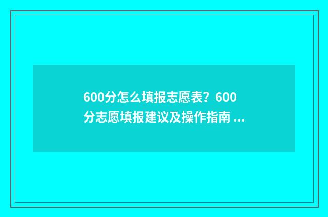 600分怎么填报志愿表？600分志愿填报建议及操作指南 高考成绩600分学生报什么院校