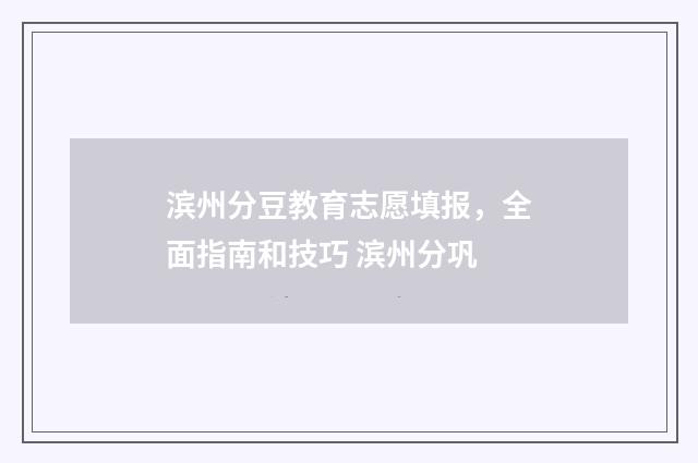 滨州分豆教育志愿填报，全面指南和技巧 滨州分巩