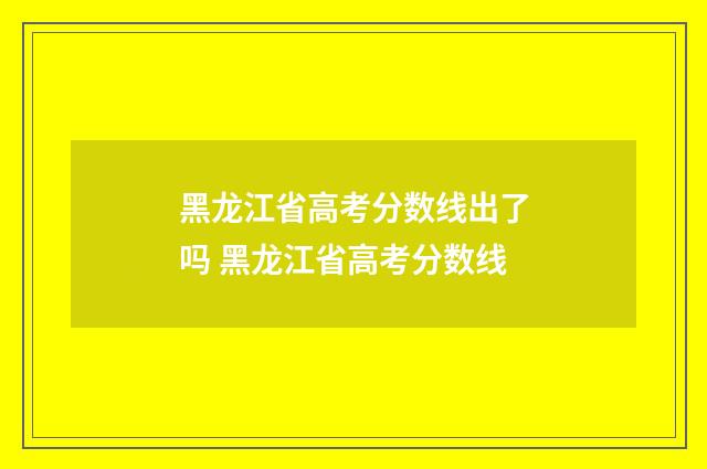 黑龙江省高考分数线出了吗 黑龙江省高考分数线