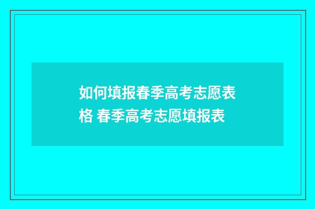 如何填报春季高考志愿表格 春季高考志愿填报表