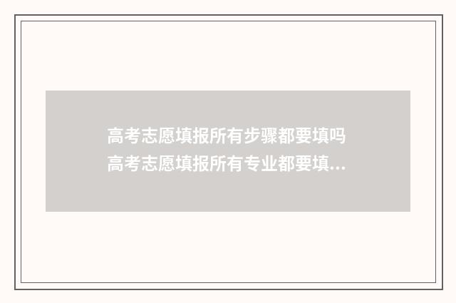 高考志愿填报所有步骤都要填吗 高考志愿填报所有专业都要填吗