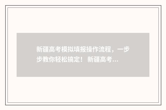 新疆高考模拟填报操作流程，一步步教你轻松搞定！ 新疆高考模拟填报志愿