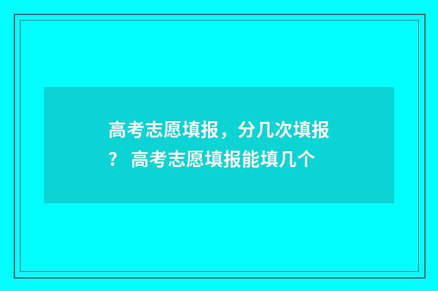高考志愿填报，分几次填报？ 高考志愿填报能填几个