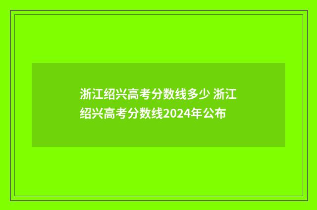 浙江绍兴高考分数线多少 浙江绍兴高考分数线2024年公布