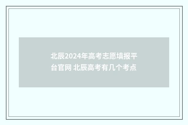 北辰2024年高考志愿填报平台官网 北辰高考有几个考点