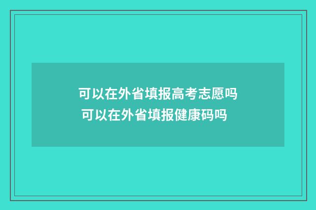 可以在外省填报高考志愿吗 可以在外省填报健康码吗
