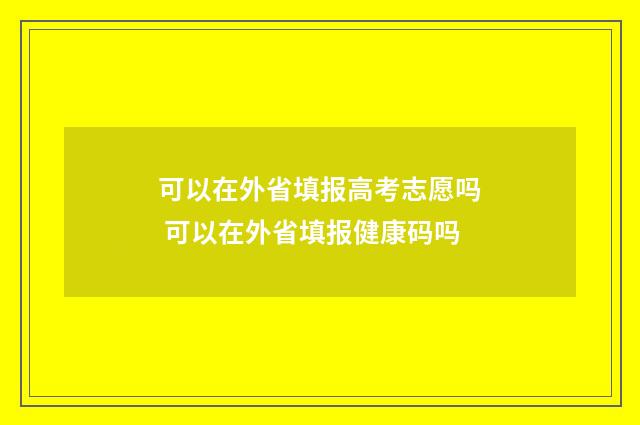 可以在外省填报高考志愿吗 可以在外省填报健康码吗