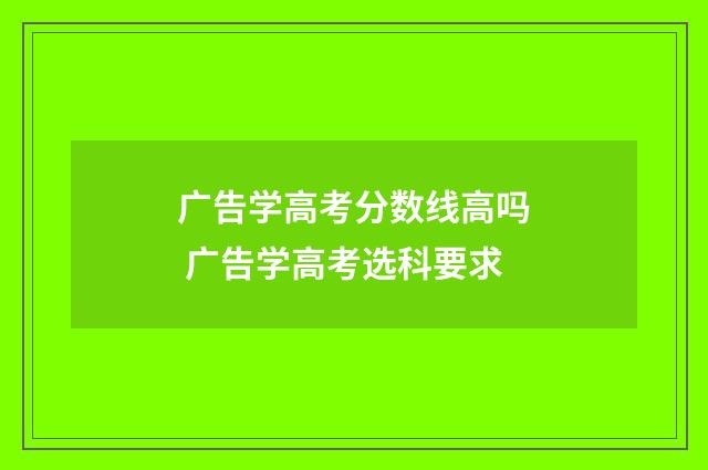 广告学高考分数线高吗 广告学高考选科要求
