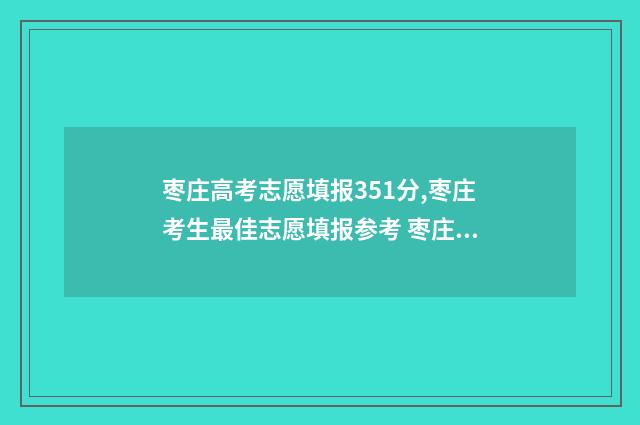 枣庄高考志愿填报351分,枣庄考生最佳志愿填报参考 枣庄高考志愿填报机构