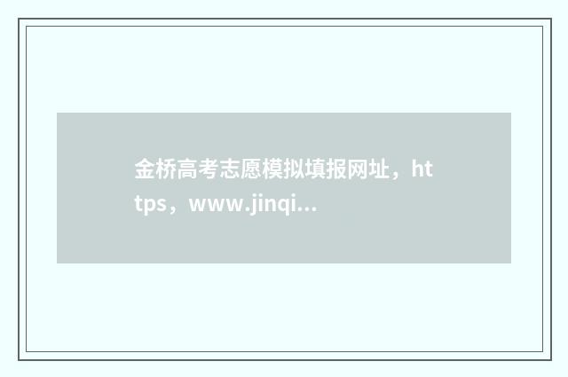 金桥高考志愿模拟填报网址，https，www.jinqiaogaokaozhiyuan.com 金桥喜报