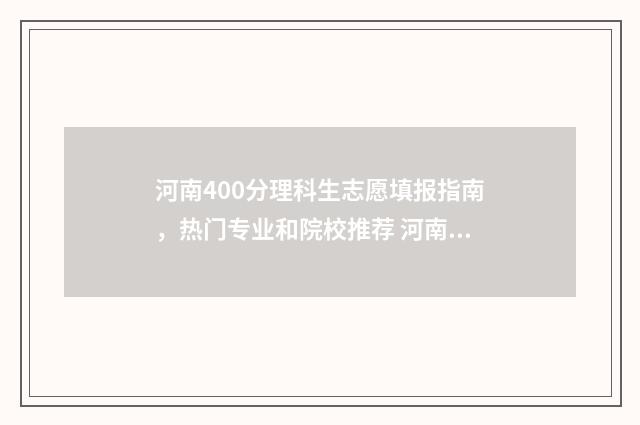河南400分理科生志愿填报指南，热门专业和院校推荐 河南400分理科生有多少人