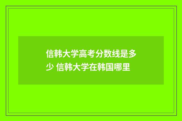 信韩大学高考分数线是多少 信韩大学在韩国哪里