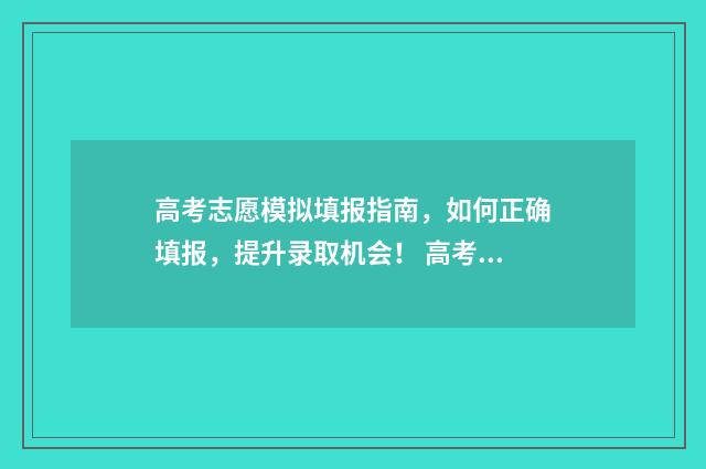 高考志愿模拟填报指南，如何正确填报，提升录取机会！ 高考志愿模拟填报系统入口免费