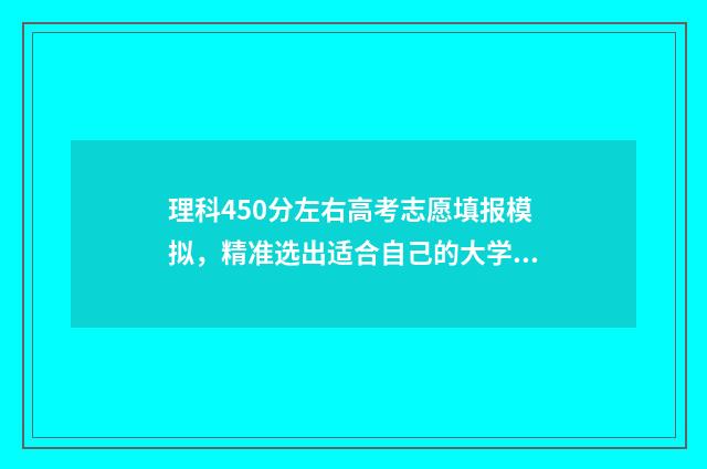理科450分左右高考志愿填报模拟，精准选出适合自己的大学和专业 高考理科450分左右有什么合适的大学