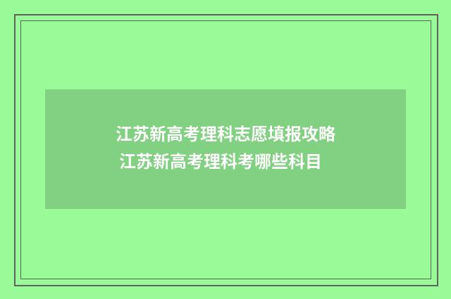 江苏新高考理科志愿填报攻略 江苏新高考理科考哪些科目