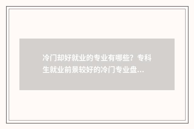 冷门却好就业的专业有哪些？专科生就业前景较好的冷门专业盘点 比较冷门但就业率高
