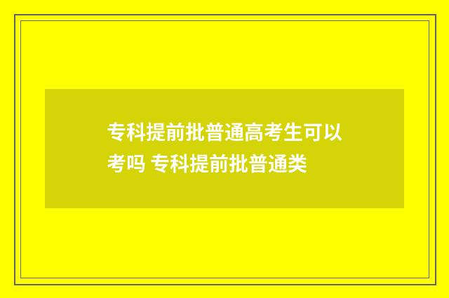 专科提前批普通高考生可以考吗 专科提前批普通类