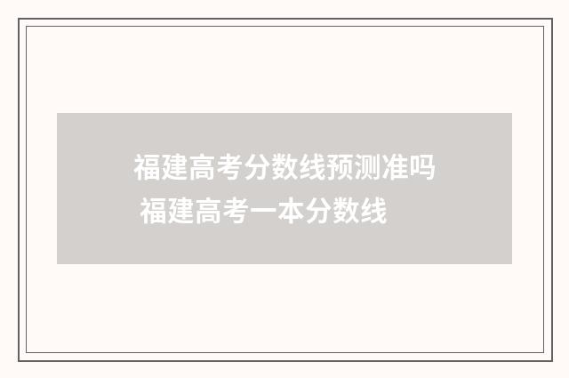 福建高考分数线预测准吗 福建高考一本分数线