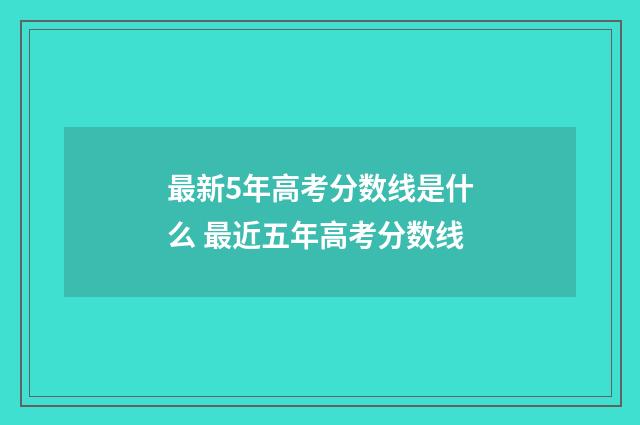 最新5年高考分数线是什么 最近五年高考分数线