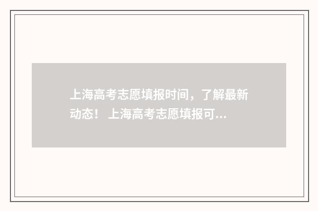 上海高考志愿填报时间，了解最新动态！ 上海高考志愿填报可以填多少个学校