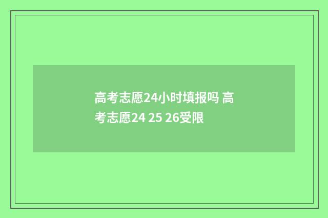 高考志愿24小时填报吗 高考志愿24 25 26受限