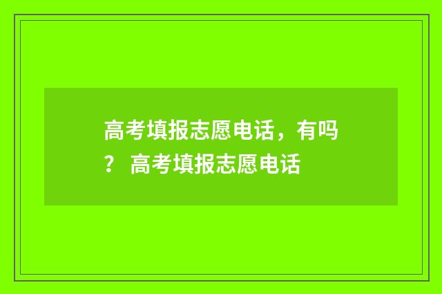 高考填报志愿电话，有吗？ 高考填报志愿电话
