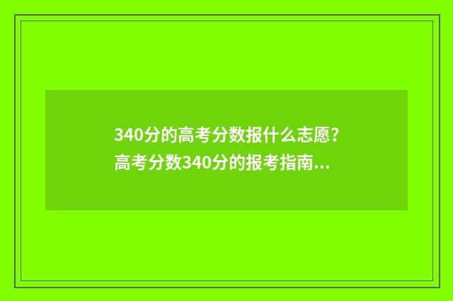 340分的高考分数报什么志愿？高考分数340分的报考指南 2021高考分数340能上什么学校