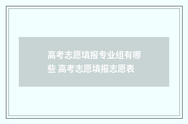 高考志愿填报专业组有哪些 高考志愿填报志愿表