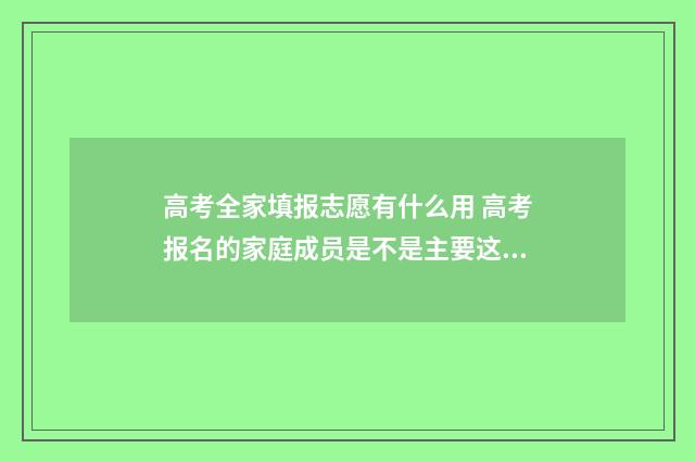 高考全家填报志愿有什么用 高考报名的家庭成员是不是主要这父母就行